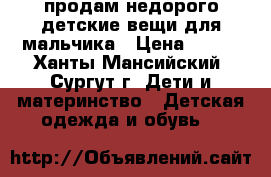 продам недорого детские вещи для мальчика › Цена ­ 700 - Ханты-Мансийский, Сургут г. Дети и материнство » Детская одежда и обувь   